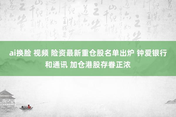 ai换脸 视频 险资最新重仓股名单出炉 钟爱银行和通讯 加仓港股存眷正浓