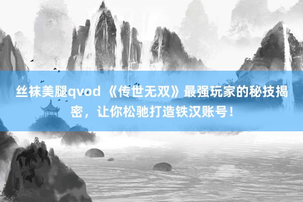丝袜美腿qvod 《传世无双》最强玩家的秘技揭密，让你松驰打造铁汉账号！