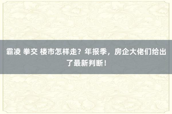 霸凌 拳交 楼市怎样走？年报季，房企大佬们给出了最新判断！