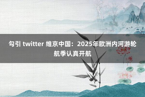 勾引 twitter 维京中国：2025年欧洲内河游轮航季认真开航
