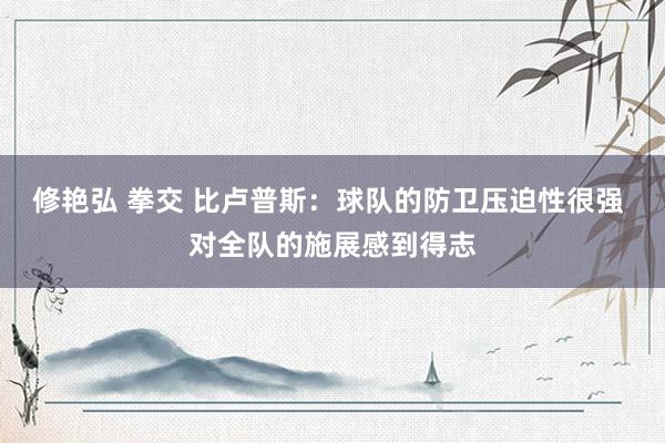 修艳弘 拳交 比卢普斯：球队的防卫压迫性很强 对全队的施展感到得志