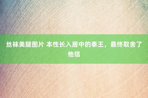 丝袜美腿图片 本性长入居中的泰王，最终取舍了他信