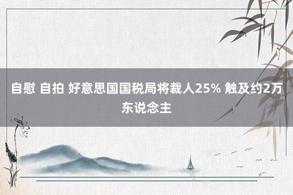 自慰 自拍 好意思国国税局将裁人25% 触及约2万东说念主