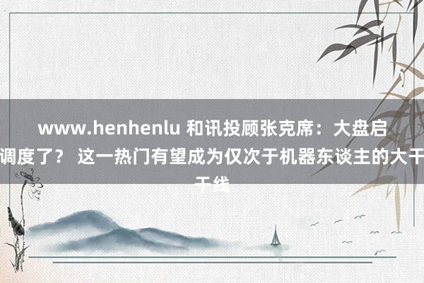 www.henhenlu 和讯投顾张克席：大盘启动调度了？ 这一热门有望成为仅次于机器东谈主的大干线