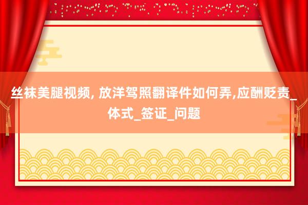 丝袜美腿视频， 放洋驾照翻译件如何弄，应酬贬责_体式_签证_问题