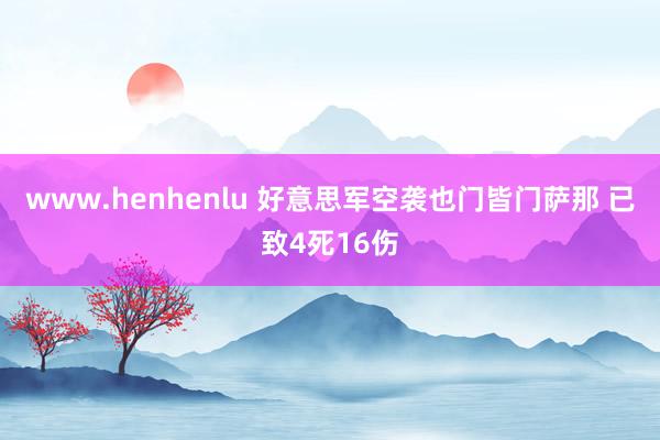 www.henhenlu 好意思军空袭也门皆门萨那 已致4死16伤