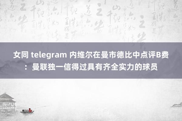 女同 telegram 内维尔在曼市德比中点评B费：曼联独一信得过具有齐全实力的球员