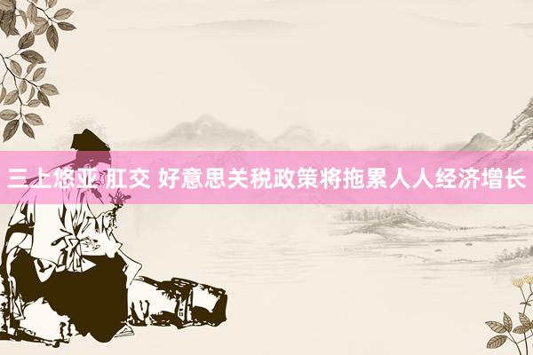 三上悠亚 肛交 好意思关税政策将拖累人人经济增长