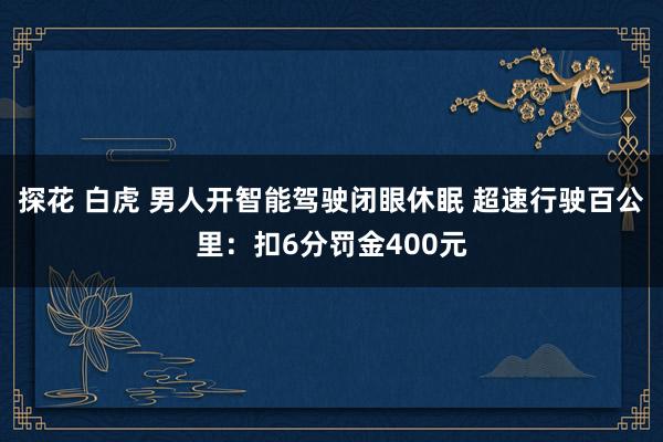 探花 白虎 男人开智能驾驶闭眼休眠 超速行驶百公里：扣6分罚金400元