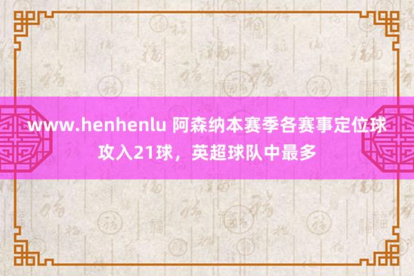 www.henhenlu 阿森纳本赛季各赛事定位球攻入21球，英超球队中最多