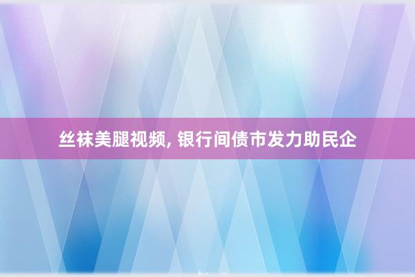 丝袜美腿视频， 银行间债市发力助民企