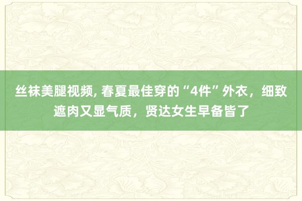 丝袜美腿视频， 春夏最佳穿的“4件”外衣，细致遮肉又显气质，贤达女生早备皆了