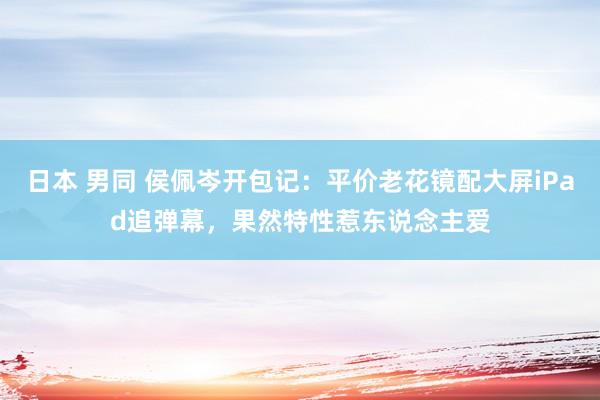日本 男同 侯佩岑开包记：平价老花镜配大屏iPad追弹幕，果然特性惹东说念主爱