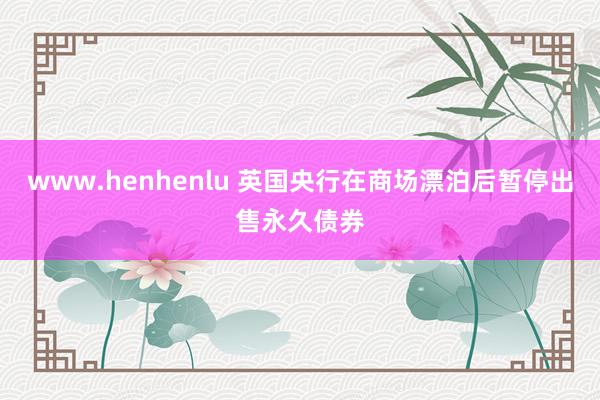 www.henhenlu 英国央行在商场漂泊后暂停出售永久债券