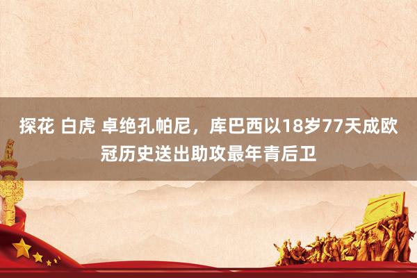 探花 白虎 卓绝孔帕尼，库巴西以18岁77天成欧冠历史送出助攻最年青后卫