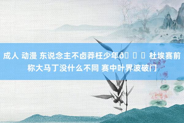 成人 动漫 东说念主不卤莽枉少年😎杜埃赛前称大马丁没什么不同 赛中叶界波破门