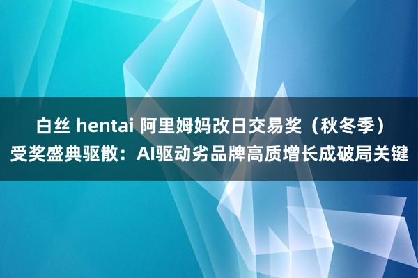 白丝 hentai 阿里姆妈改日交易奖（秋冬季）受奖盛典驱散：AI驱动劣品牌高质增长成破局关键