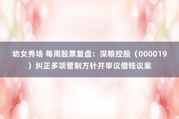 幼女秀场 每周股票复盘：深粮控股（000019）纠正多项管制方针并审议借钱议案