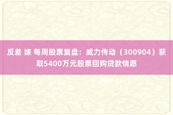 反差 婊 每周股票复盘：威力传动（300904）获取5400万元股票回购贷款情愿
