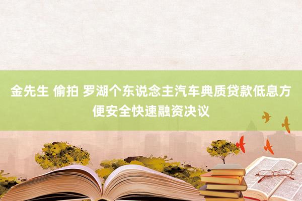 金先生 偷拍 罗湖个东说念主汽车典质贷款低息方便安全快速融资决议