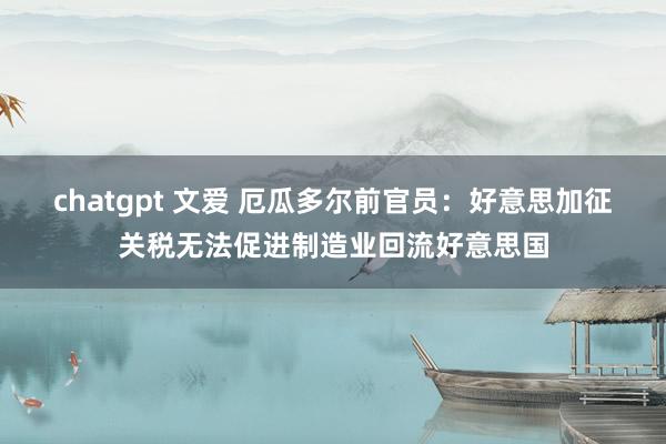 chatgpt 文爱 厄瓜多尔前官员：好意思加征关税无法促进制造业回流好意思国