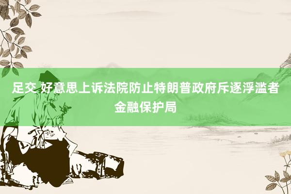 足交 好意思上诉法院防止特朗普政府斥逐浮滥者金融保护局