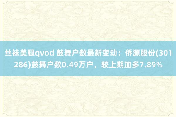 丝袜美腿qvod 鼓舞户数最新变动：侨源股份(301286)鼓舞户数0.49万户，较上期加多7.89%