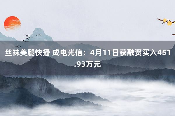 丝袜美腿快播 成电光信：4月11日获融资买入451.93万元