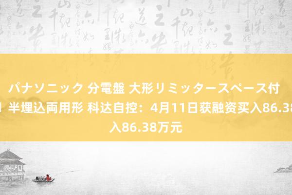 パナソニック 分電盤 大形リミッタースペース付 露出・半埋込両用形 科达自控：4月11日获融资买入86.38万元