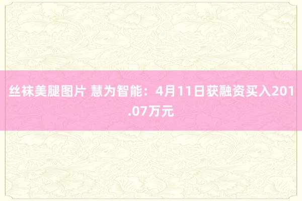 丝袜美腿图片 慧为智能：4月11日获融资买入201.07万元