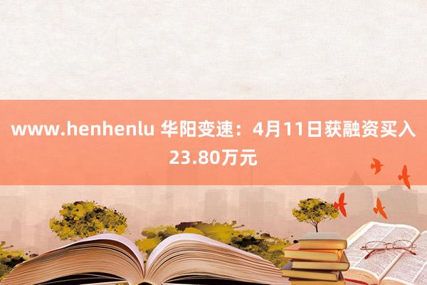 www.henhenlu 华阳变速：4月11日获融资买入23.80万元