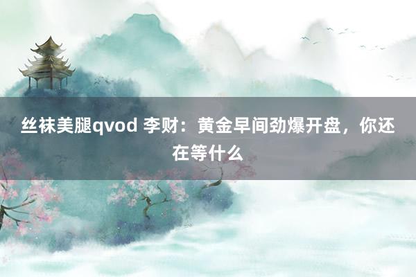 丝袜美腿qvod 李财：黄金早间劲爆开盘，你还在等什么