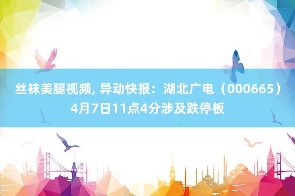 丝袜美腿视频， 异动快报：湖北广电（000665）4月7日11点4分涉及跌停板