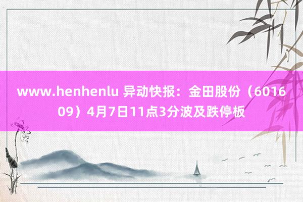 www.henhenlu 异动快报：金田股份（601609）4月7日11点3分波及跌停板