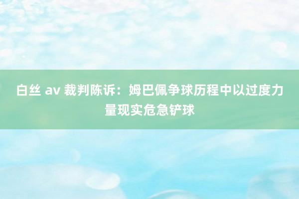 白丝 av 裁判陈诉：姆巴佩争球历程中以过度力量现实危急铲球