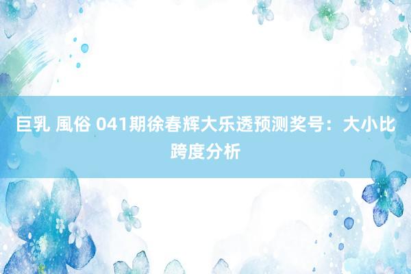 巨乳 風俗 041期徐春辉大乐透预测奖号：大小比跨度分析