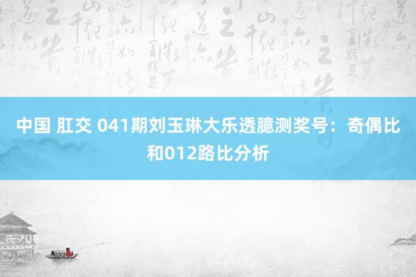 中国 肛交 041期刘玉琳大乐透臆测奖号：奇偶比和012路比分析