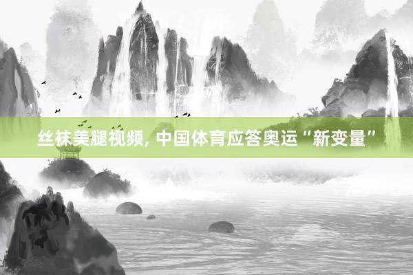 丝袜美腿视频， 中国体育应答奥运“新变量”