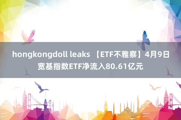 hongkongdoll leaks 【ETF不雅察】4月9日宽基指数ETF净流入80.61亿元