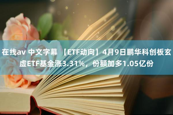 在线av 中文字幕 【ETF动向】4月9日鹏华科创板玄虚ETF基金涨3.31%，份额加多1.05亿份