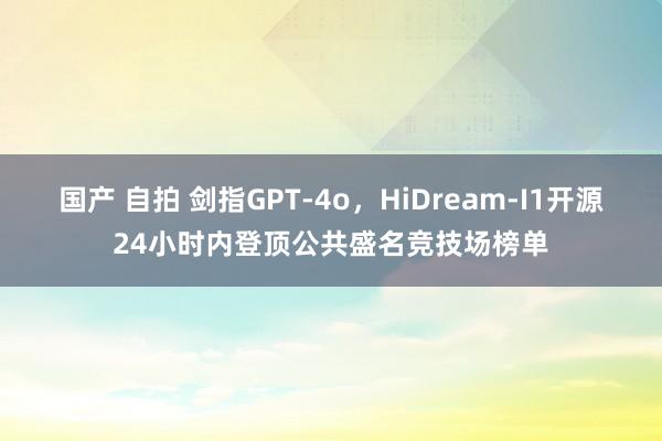 国产 自拍 剑指GPT-4o，HiDream-I1开源24小时内登顶公共盛名竞技场榜单