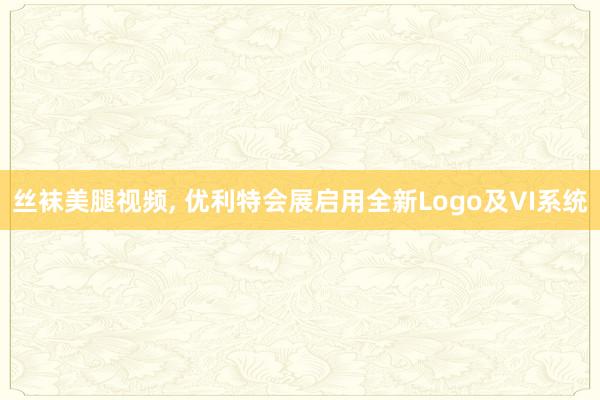 丝袜美腿视频， 优利特会展启用全新Logo及VI系统