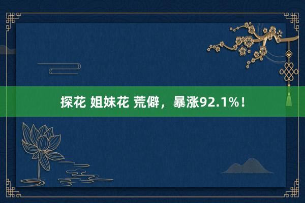 探花 姐妹花 荒僻，暴涨92.1%！