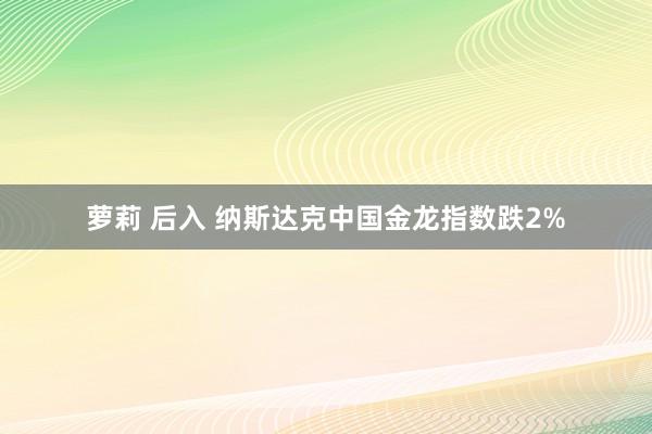 萝莉 后入 纳斯达克中国金龙指数跌2%