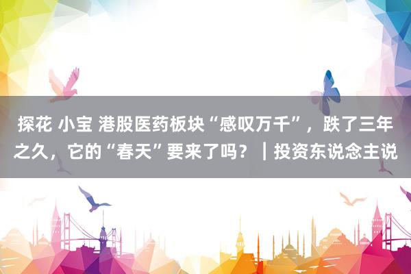 探花 小宝 港股医药板块“感叹万千”，跌了三年之久，它的“春天”要来了吗？︱投资东说念主说