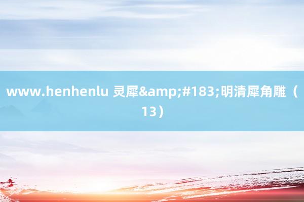 www.henhenlu 灵犀&#183;明清犀角雕（13）