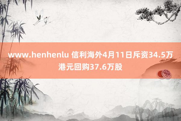 www.henhenlu 信利海外4月11日斥资34.5万港元回购37.6万股