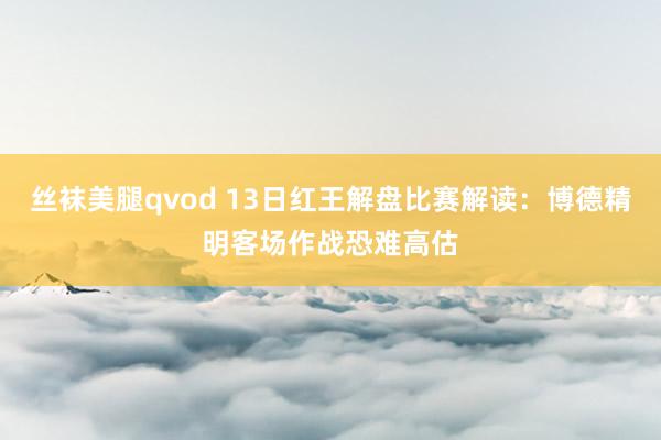 丝袜美腿qvod 13日红王解盘比赛解读：博德精明客场作战恐难高估