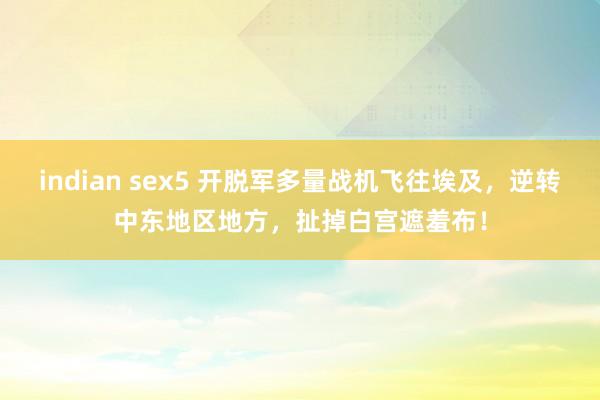 indian sex5 开脱军多量战机飞往埃及，逆转中东地区地方，扯掉白宫遮羞布！