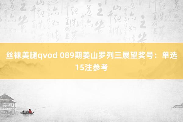 丝袜美腿qvod 089期姜山罗列三展望奖号：单选15注参考
